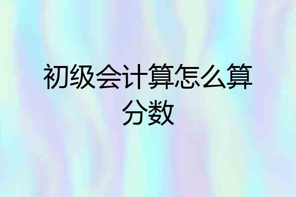 初级会计算怎么算分数