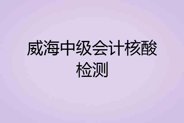 威海中级会计核酸检测