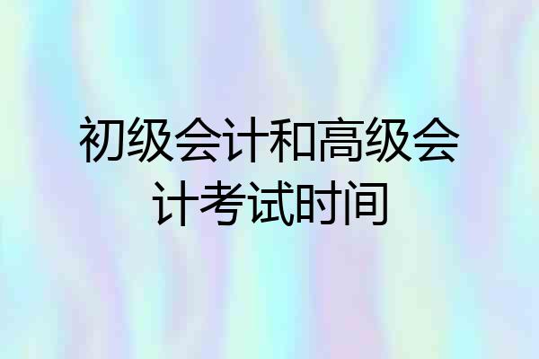 初级会计和高级会计考试时间