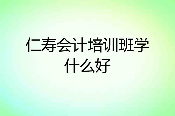 仁寿会计培训班学什么好