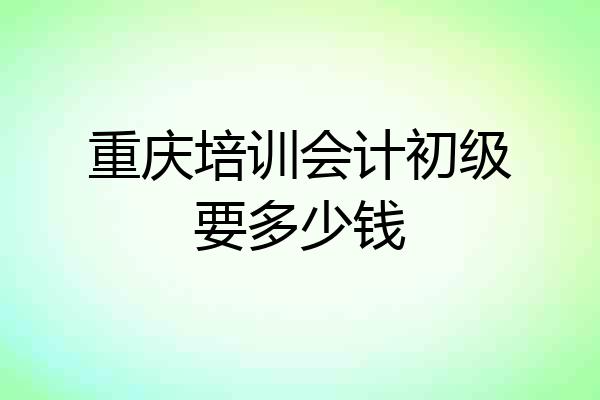 重庆培训会计初级要多少钱