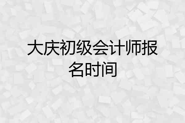 大庆初级会计师报名时间