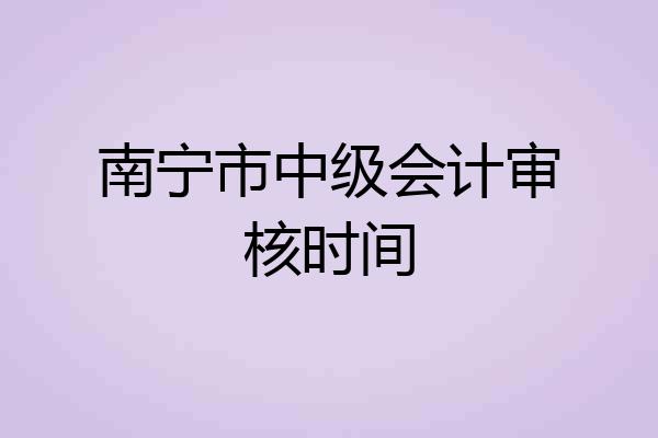 南宁市中级会计审核时间