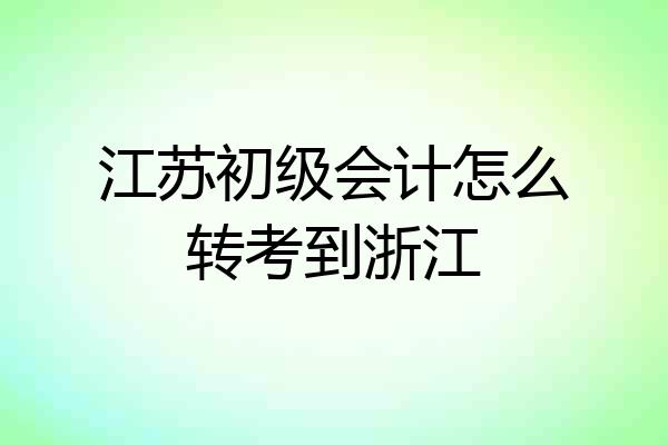江苏初级会计怎么转考到浙江