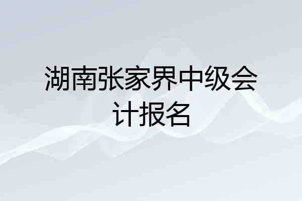 湖南张家界中级会计报名