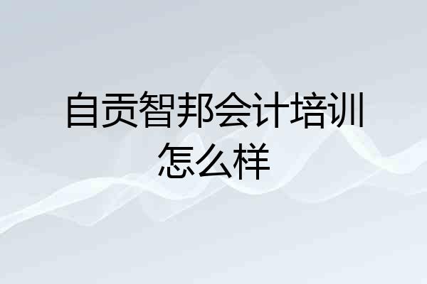 自贡智邦会计培训怎么样