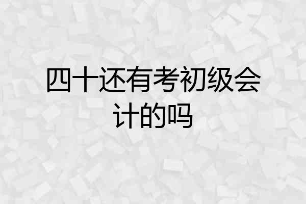 四十还有考初级会计的吗