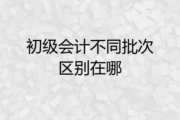 初级会计不同批次区别在哪