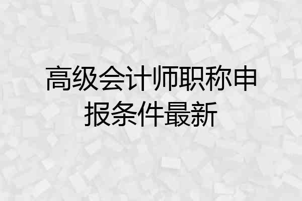 高级会计师职称申报条件最新