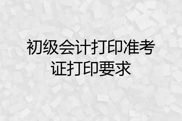 初级会计打印准考证打印要求