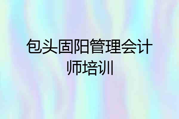包头固阳管理会计师培训