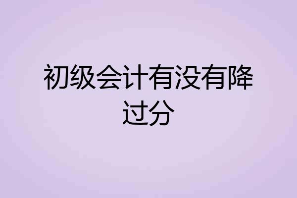 初级会计有没有降过分