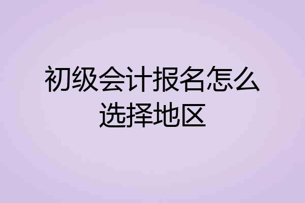 初级会计报名怎么选择地区
