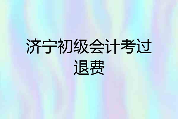 济宁初级会计考过退费