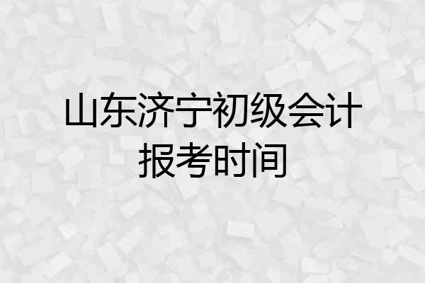 山东济宁初级会计报考时间