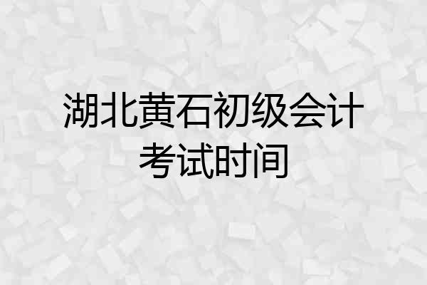 湖北黄石初级会计考试时间