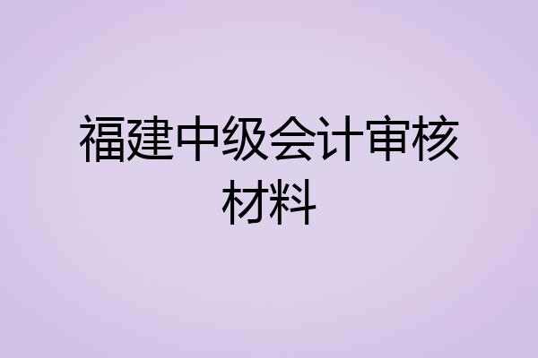 福建中级会计审核材料