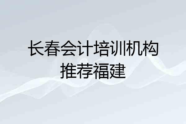 长春会计培训机构推荐福建