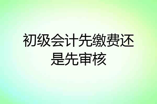 初级会计先缴费还是先审核