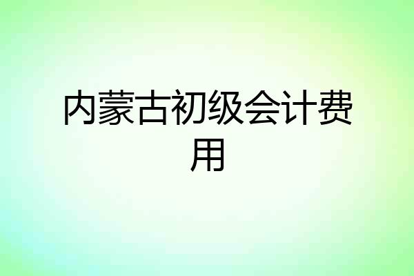 内蒙古初级会计费用
