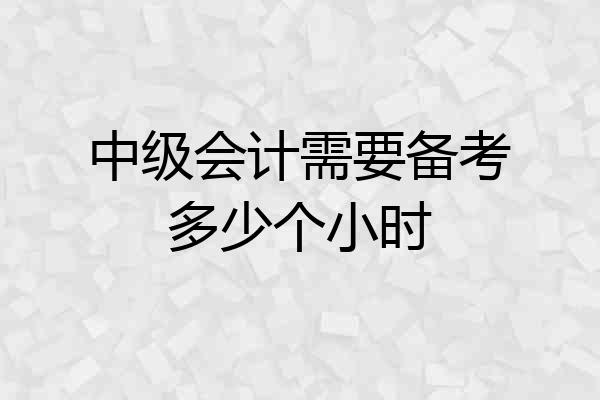 中级会计需要备考多少个小时