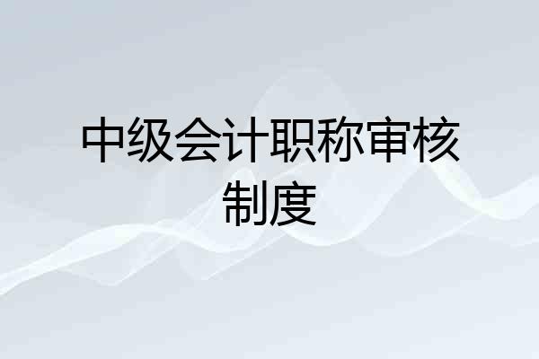 中级会计职称审核制度