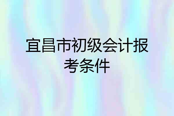 宜昌市初级会计报考条件