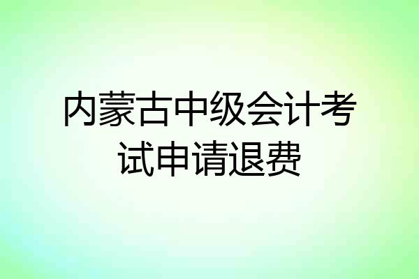 内蒙古中级会计考试申请退费
