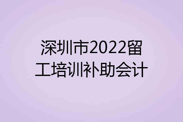 深圳市2022留工培训补助会计