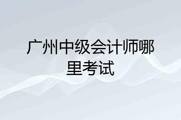 广州中级会计师哪里考试