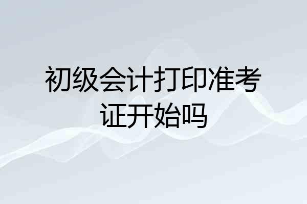 初级会计打印准考证开始吗