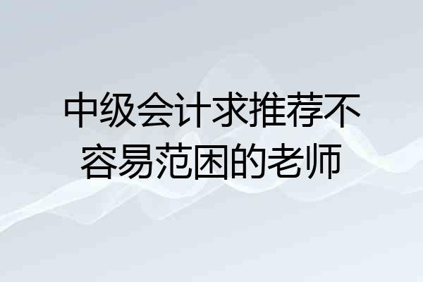 中级会计求推荐不容易范困的老师