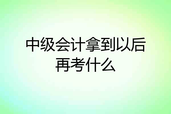 中级会计拿到以后再考什么
