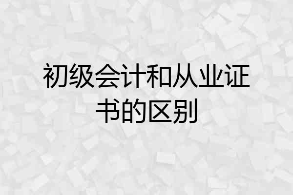 初级会计和从业证书的区别