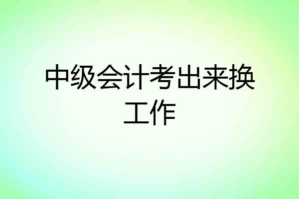 中级会计考出来换工作