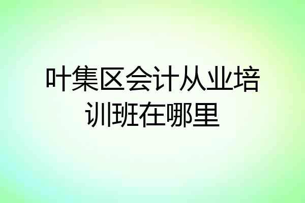 叶集区会计从业培训班在哪里