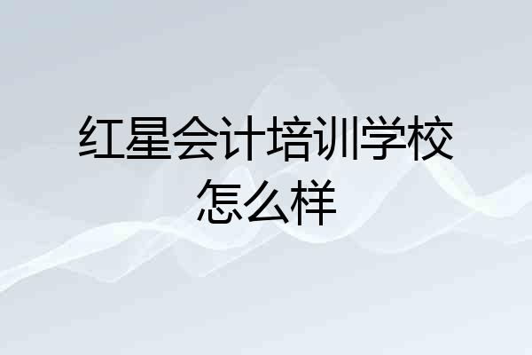 红星会计培训学校怎么样