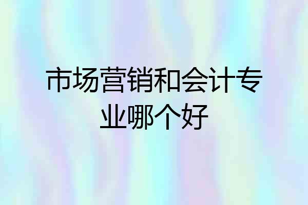 市场营销和会计专业哪个好