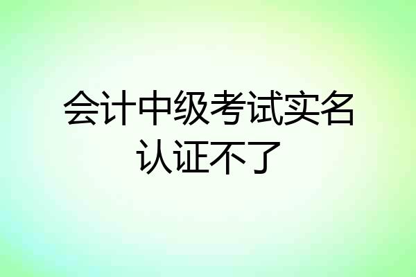 会计中级考试实名认证不了