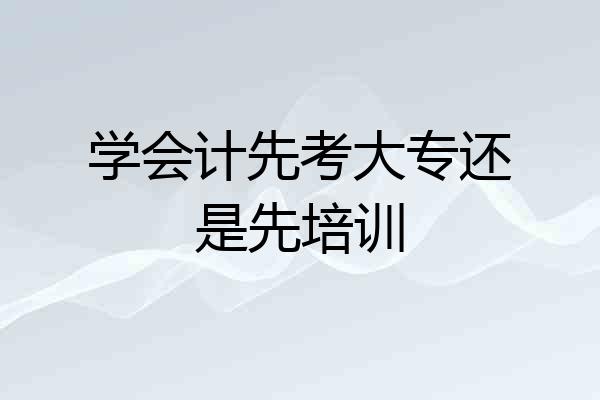 学会计先考大专还是先培训