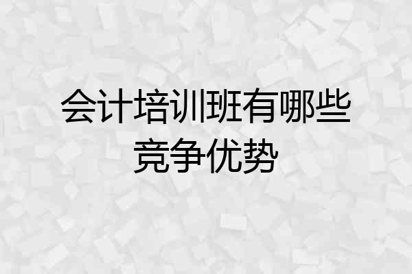 会计培训班有哪些竞争优势