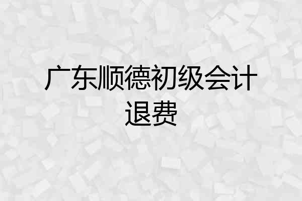 广东顺德初级会计退费