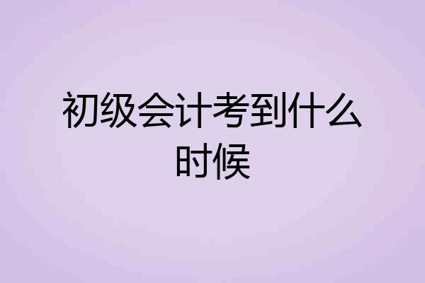 初级会计考到什么时候