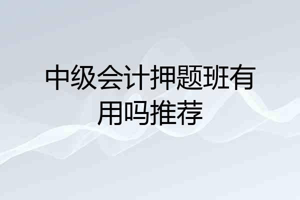 中级会计押题班有用吗推荐