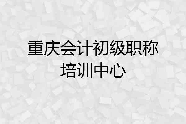重庆会计初级职称培训中心