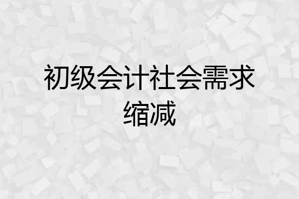 初级会计社会需求缩减