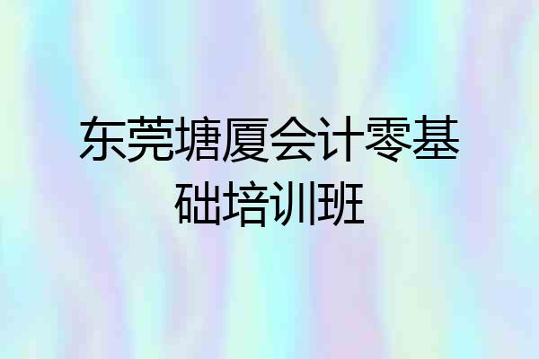 东莞塘厦会计零基础培训班