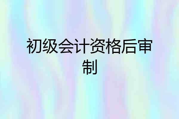 初级会计资格后审制