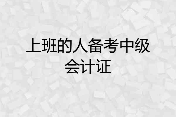 上班的人备考中级会计证