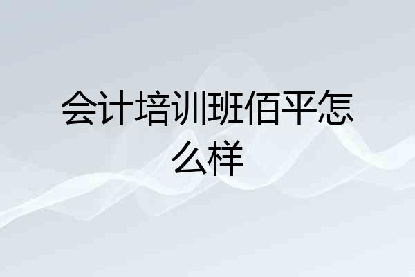 会计培训班佰平怎么样
